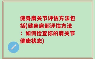 健身肩关节评估方法包括(健身肩部评估方法：如何检查你的肩关节健康状态)