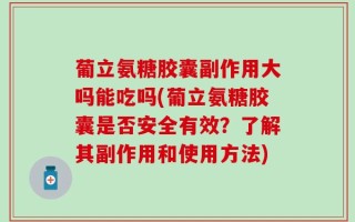 葡立氨糖胶囊副作用大吗能吃吗(葡立氨糖胶囊是否安全有效？了解其副作用和使用方法)