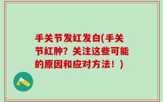 手关节发红发白(手关节红肿？关注这些可能的原因和应对方法！)