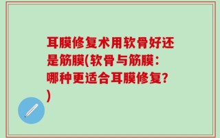耳膜修复术用软骨好还是筋膜(软骨与筋膜：哪种更适合耳膜修复？)