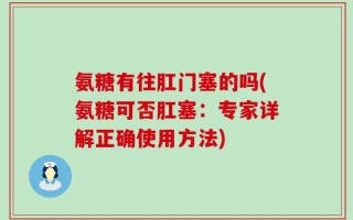 氨糖有往肛门塞的吗(氨糖可否肛塞：专家详解正确使用方法)
