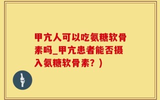 甲亢人可以吃氨糖软骨素吗_甲亢患者能否摄入氨糖软骨素？)
