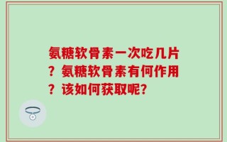 氨糖软骨素一次吃几片？氨糖软骨素有何作用？该如何获取呢？