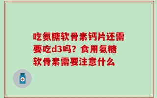 吃氨糖软骨素钙片还需要吃d3吗？食用氨糖软骨素需要注意什么