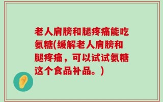 老人肩膀和腿疼痛能吃氨糖(缓解老人肩膀和腿疼痛，可以试试氨糖这个食品补品。)