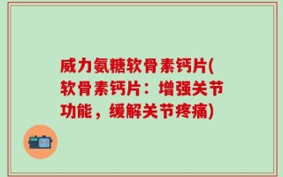 威力氨糖软骨素钙片(软骨素钙片：增强关节功能，缓解关节疼痛)