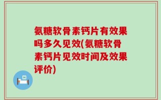 氨糖软骨素钙片有效果吗多久见效(氨糖软骨素钙片见效时间及效果评价)