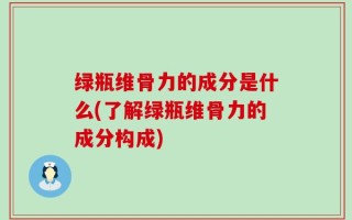绿瓶维骨力的成分是什么(了解绿瓶维骨力的成分构成)