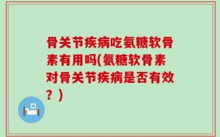 骨关节疾病吃氨糖软骨素有用吗(氨糖软骨素对骨关节疾病是否有效？)