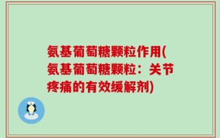 氨基葡萄糖颗粒作用(氨基葡萄糖颗粒：关节疼痛的有效缓解剂)