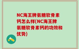 NC海王牌氨糖软骨素钙怎么样(NC海王牌氨糖软骨素钙的功效和优势)