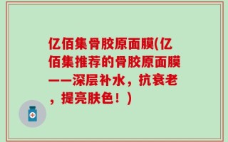 亿佰集骨胶原面膜(亿佰集推荐的骨胶原面膜——深层补水，抗衰老，提亮肤色！)