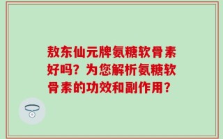 敖东仙元牌氨糖软骨素好吗？为您解析氨糖软骨素的功效和副作用？