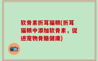 软骨素折耳猫粮(折耳猫粮中添加软骨素，促进宠物骨骼健康)