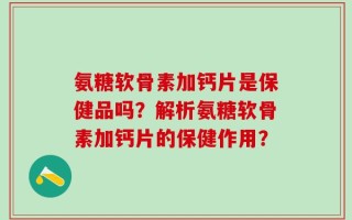 氨糖软骨素加钙片是保健品吗？解析氨糖软骨素加钙片的保健作用？