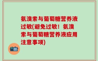 氨溴索与葡萄糖营养液过敏(避免过敏！氨溴索与葡萄糖营养液应用注意事项)