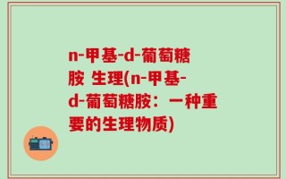 n-甲基-d-葡萄糖胺 生理(n-甲基-d-葡萄糖胺：一种重要的生理物质)