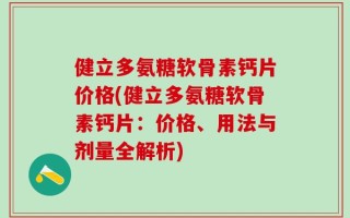 健立多氨糖软骨素钙片价格(健立多氨糖软骨素钙片：价格、用法与剂量全解析)