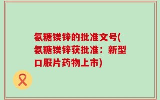 氨糖镁锌的批准文号(氨糖镁锌获批准：新型口服片药物上市)