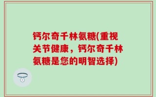 钙尔奇千林氨糖(重视关节健康，钙尔奇千林氨糖是您的明智选择)