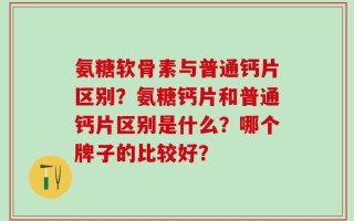 氨糖软骨素与普通钙片区别？氨糖钙片和普通钙片区别是什么？哪个牌子的比较好？