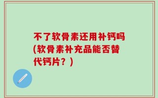 不了软骨素还用补钙吗(软骨素补充品能否替代钙片？)