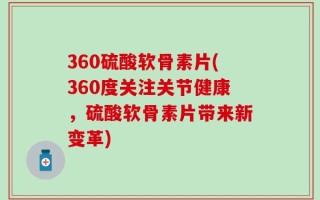 360硫酸软骨素片(360度关注关节健康，硫酸软骨素片带来新变革)