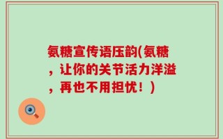 氨糖宣传语压韵(氨糖，让你的关节活力洋溢，再也不用担忧！)