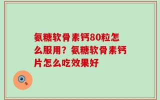 氨糖软骨素钙80粒怎么服用？氨糖软骨素钙片怎么吃效果好