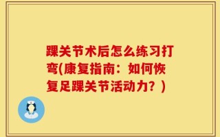 踝关节术后怎么练习打弯(康复指南：如何恢复足踝关节活动力？)