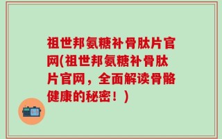 祖世邦氨糖补骨肽片官网(祖世邦氨糖补骨肽片官网，全面解读骨骼健康的秘密！)