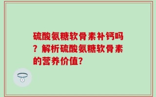 硫酸氨糖软骨素补钙吗？解析硫酸氨糖软骨素的营养价值？