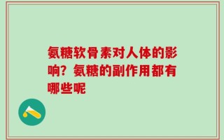 氨糖软骨素对人体的影响？氨糖的副作用都有哪些呢