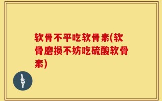 软骨不平吃软骨素(软骨磨损不妨吃硫酸软骨素)