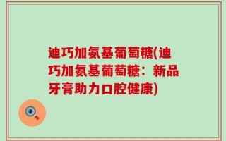 迪巧加氨基葡萄糖(迪巧加氨基葡萄糖：新品牙膏助力口腔健康)