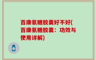 百康氨糖胶囊好不好(百康氨糖胶囊：功效与使用详解)