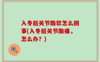 入冬后关节酸软怎么回事(入冬后关节酸痛，怎么办？)