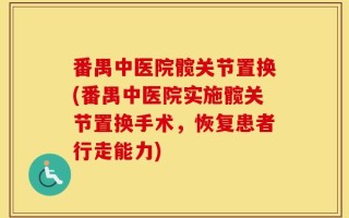 番禺中医院髋关节置换(番禺中医院实施髋关节置换手术，恢复患者行走能力)