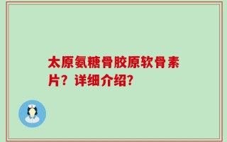 太原氨糖骨胶原软骨素片？详细介绍？