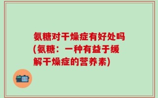 氨糖对干燥症有好处吗(氨糖：一种有益于缓解干燥症的营养素)