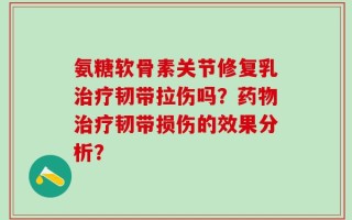 氨糖软骨素关节修复乳治疗韧带拉伤吗？药物治疗韧带损伤的效果分析？