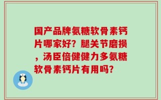 国产品牌氨糖软骨素钙片哪家好？腿关节磨损，汤臣倍健健力多氨糖软骨素钙片有用吗？