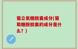 葡立氨糖胶囊成分(葡萄糖胺胶囊的成分是什么？)