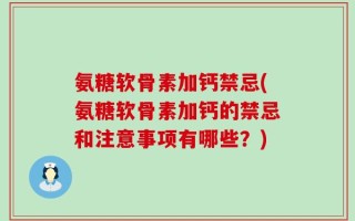 氨糖软骨素加钙禁忌(氨糖软骨素加钙的禁忌和注意事项有哪些？)