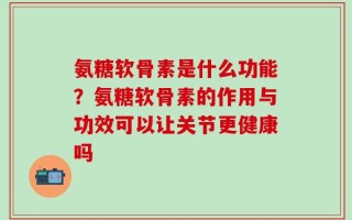 氨糖软骨素是什么功能？氨糖软骨素的作用与功效可以让关节更健康吗