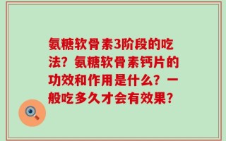 氨糖软骨素3阶段的吃法？氨糖软骨素钙片的功效和作用是什么？一般吃多久才会有效果？