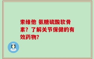 索维他 氨糖硫酸软骨素？了解关节保健的有效药物？