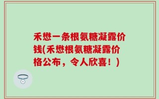 禾懋一条根氨糖凝露价钱(禾懋根氨糖凝露价格公布，令人欣喜！)