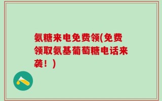 氨糖来电免费领(免费领取氨基葡萄糖电话来袭！)