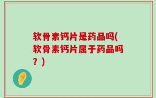 软骨素钙片是药品吗(软骨素钙片属于药品吗？)